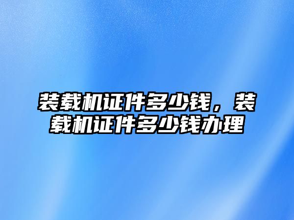 裝載機(jī)證件多少錢，裝載機(jī)證件多少錢辦理