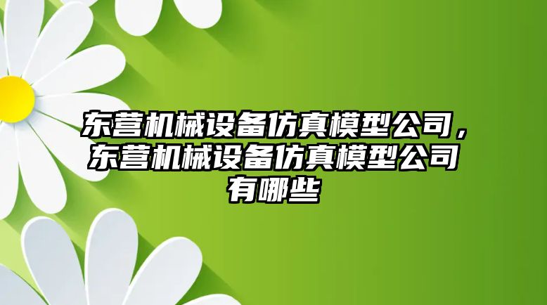 東營機(jī)械設(shè)備仿真模型公司，東營機(jī)械設(shè)備仿真模型公司有哪些