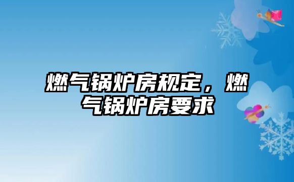 燃?xì)忮仩t房規(guī)定，燃?xì)忮仩t房要求