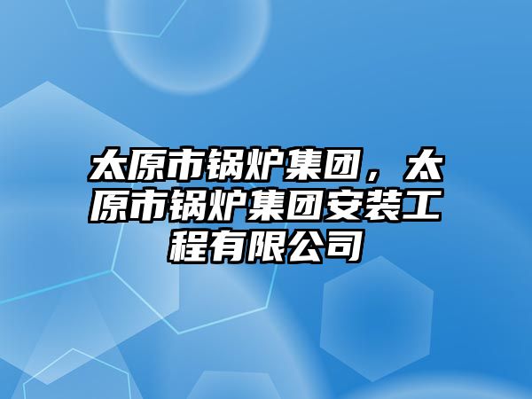 太原市鍋爐集團(tuán)，太原市鍋爐集團(tuán)安裝工程有限公司