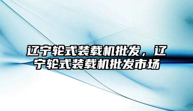 遼寧輪式裝載機批發(fā)，遼寧輪式裝載機批發(fā)市場