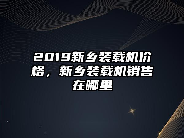 2019新鄉(xiāng)裝載機(jī)價(jià)格，新鄉(xiāng)裝載機(jī)銷售在哪里