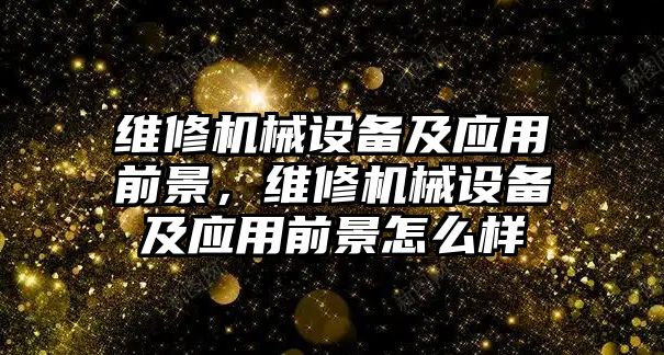 維修機械設(shè)備及應(yīng)用前景，維修機械設(shè)備及應(yīng)用前景怎么樣