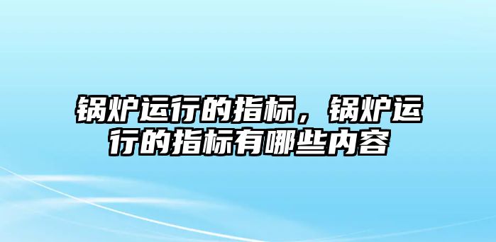 鍋爐運行的指標，鍋爐運行的指標有哪些內(nèi)容