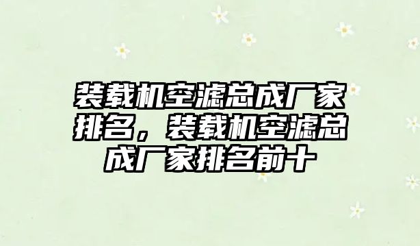 裝載機(jī)空濾總成廠家排名，裝載機(jī)空濾總成廠家排名前十