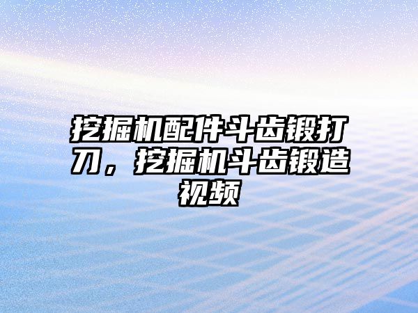 挖掘機(jī)配件斗齒鍛打刀，挖掘機(jī)斗齒鍛造視頻