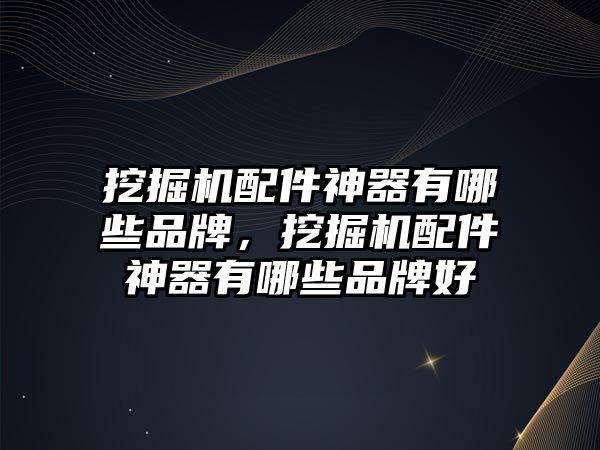 挖掘機配件神器有哪些品牌，挖掘機配件神器有哪些品牌好