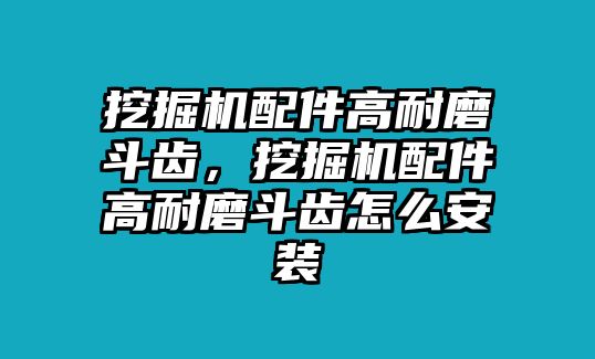 挖掘機(jī)配件高耐磨斗齒，挖掘機(jī)配件高耐磨斗齒怎么安裝