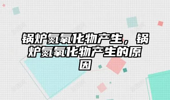 鍋爐氮氧化物產(chǎn)生，鍋爐氮氧化物產(chǎn)生的原因