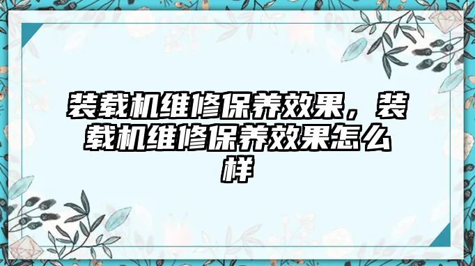 裝載機維修保養(yǎng)效果，裝載機維修保養(yǎng)效果怎么樣