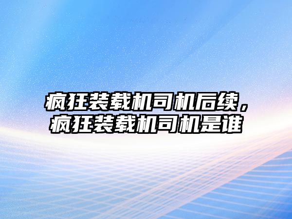 瘋狂裝載機司機后續(xù)，瘋狂裝載機司機是誰