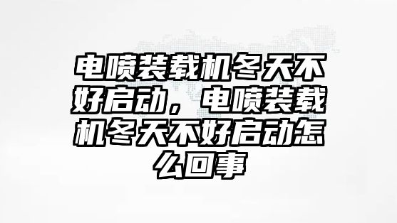 電噴裝載機(jī)冬天不好啟動(dòng)，電噴裝載機(jī)冬天不好啟動(dòng)怎么回事