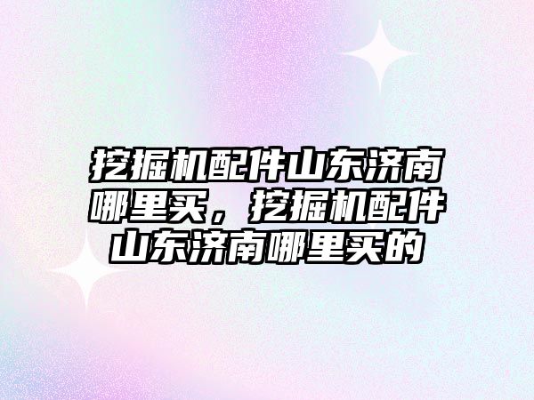 挖掘機(jī)配件山東濟(jì)南哪里買，挖掘機(jī)配件山東濟(jì)南哪里買的