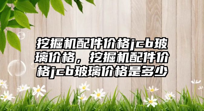 挖掘機配件價格jcb玻璃價格，挖掘機配件價格jcb玻璃價格是多少