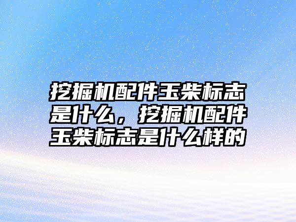 挖掘機配件玉柴標(biāo)志是什么，挖掘機配件玉柴標(biāo)志是什么樣的