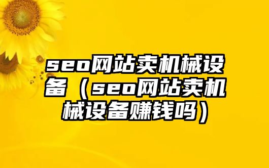 seo網(wǎng)站賣機(jī)械設(shè)備（seo網(wǎng)站賣機(jī)械設(shè)備賺錢(qián)嗎）