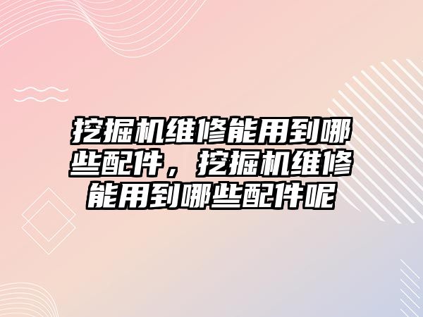 挖掘機(jī)維修能用到哪些配件，挖掘機(jī)維修能用到哪些配件呢