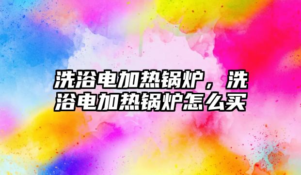 洗浴電加熱鍋爐，洗浴電加熱鍋爐怎么買