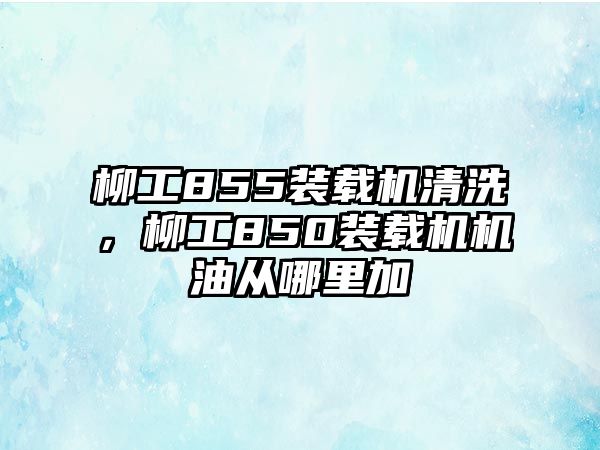 柳工855裝載機(jī)清洗，柳工850裝載機(jī)機(jī)油從哪里加