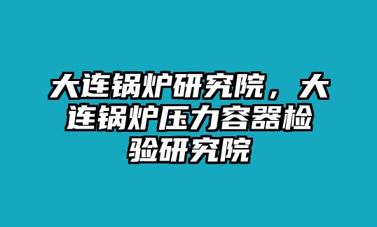 大連鍋爐研究院，大連鍋爐壓力容器檢驗(yàn)研究院