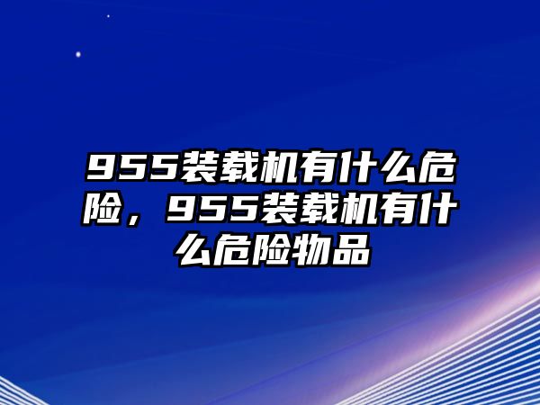 955裝載機(jī)有什么危險，955裝載機(jī)有什么危險物品