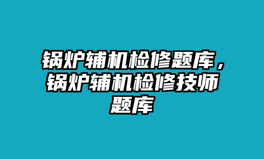 鍋爐輔機(jī)檢修題庫(kù)，鍋爐輔機(jī)檢修技師題庫(kù)