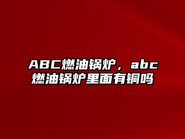 ABC燃油鍋爐，abc燃油鍋爐里面有銅嗎