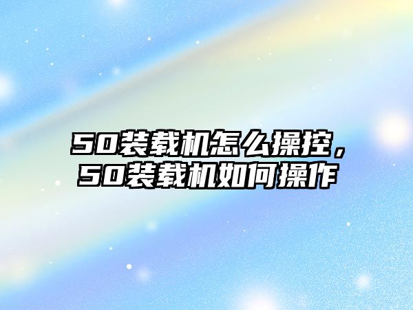 50裝載機(jī)怎么操控，50裝載機(jī)如何操作