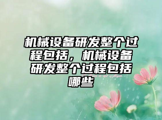 機(jī)械設(shè)備研發(fā)整個(gè)過(guò)程包括，機(jī)械設(shè)備研發(fā)整個(gè)過(guò)程包括哪些