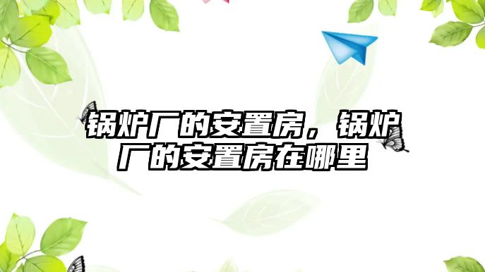 鍋爐廠的安置房，鍋爐廠的安置房在哪里