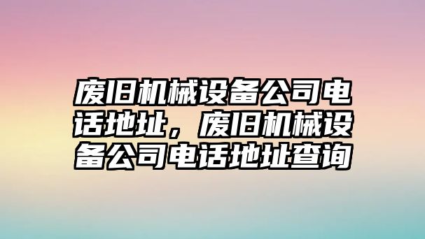 廢舊機(jī)械設(shè)備公司電話地址，廢舊機(jī)械設(shè)備公司電話地址查詢