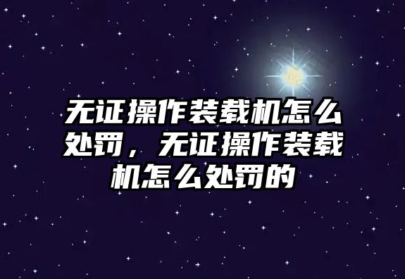 無證操作裝載機怎么處罰，無證操作裝載機怎么處罰的