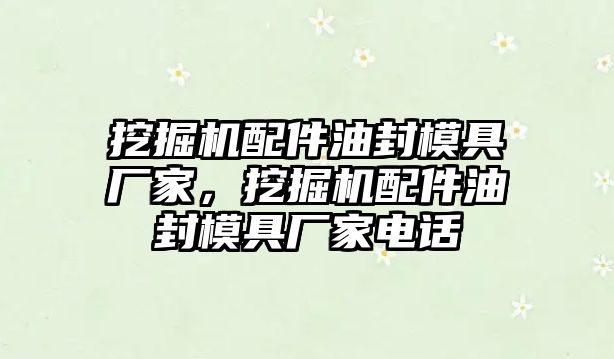 挖掘機(jī)配件油封模具廠家，挖掘機(jī)配件油封模具廠家電話