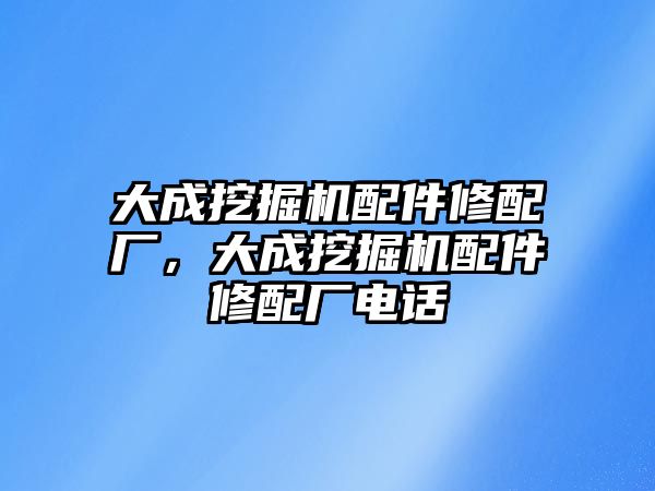 大成挖掘機配件修配廠，大成挖掘機配件修配廠電話