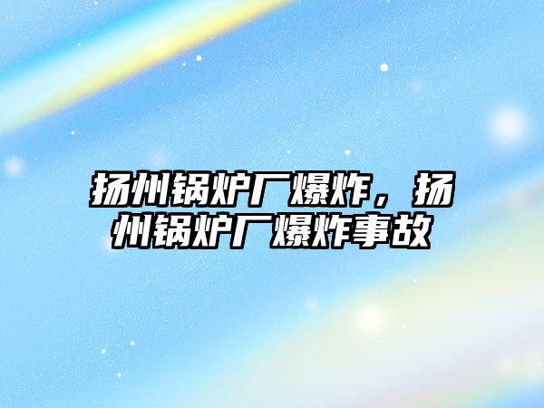 揚(yáng)州鍋爐廠爆炸，揚(yáng)州鍋爐廠爆炸事故