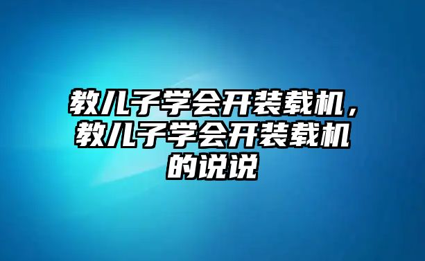 教兒子學(xué)會(huì)開裝載機(jī)，教兒子學(xué)會(huì)開裝載機(jī)的說說