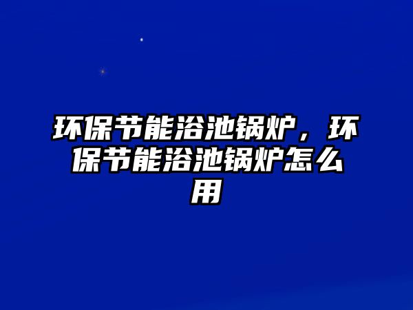 環(huán)保節(jié)能浴池鍋爐，環(huán)保節(jié)能浴池鍋爐怎么用