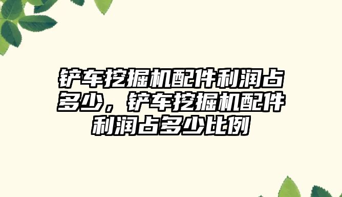 鏟車挖掘機配件利潤占多少，鏟車挖掘機配件利潤占多少比例