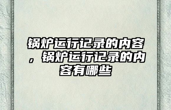 鍋爐運(yùn)行記錄的內(nèi)容，鍋爐運(yùn)行記錄的內(nèi)容有哪些