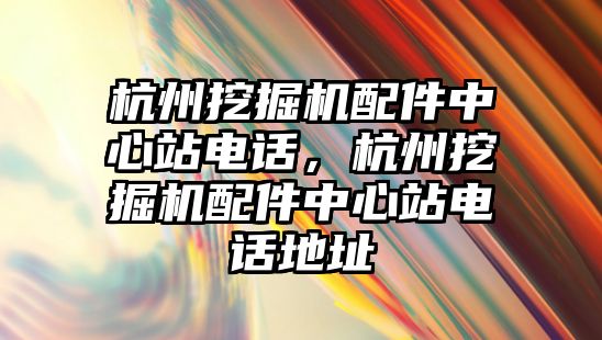 杭州挖掘機配件中心站電話，杭州挖掘機配件中心站電話地址