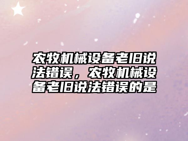 農牧機械設備老舊說法錯誤，農牧機械設備老舊說法錯誤的是