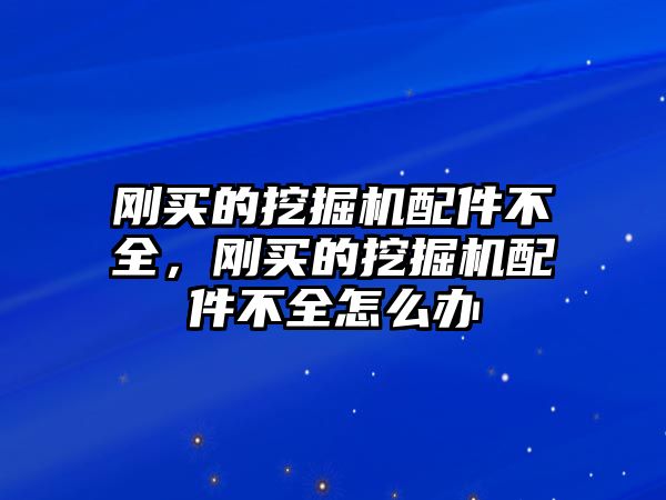 剛買的挖掘機配件不全，剛買的挖掘機配件不全怎么辦