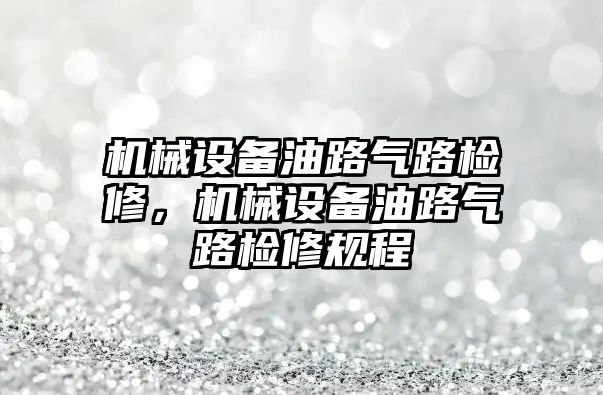 機械設備油路氣路檢修，機械設備油路氣路檢修規(guī)程