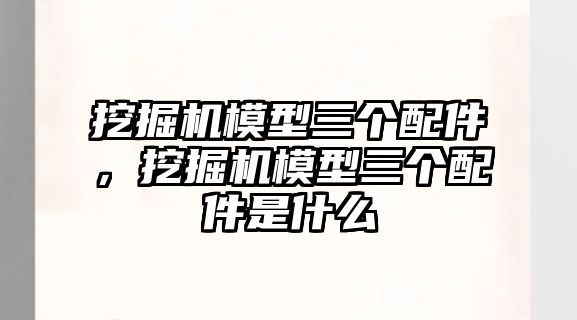 挖掘機(jī)模型三個(gè)配件，挖掘機(jī)模型三個(gè)配件是什么