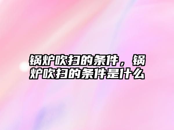 鍋爐吹掃的條件，鍋爐吹掃的條件是什么