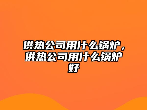 供熱公司用什么鍋爐，供熱公司用什么鍋爐好