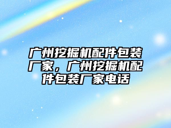 廣州挖掘機(jī)配件包裝廠家，廣州挖掘機(jī)配件包裝廠家電話