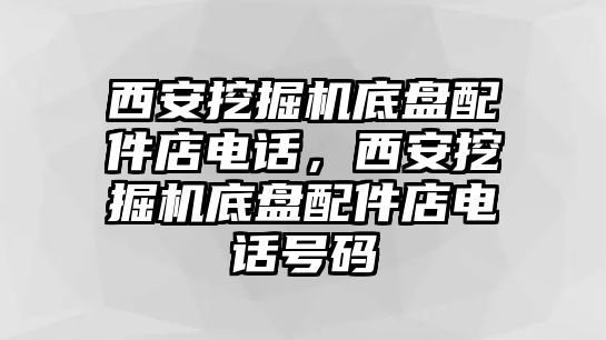 西安挖掘機底盤配件店電話，西安挖掘機底盤配件店電話號碼