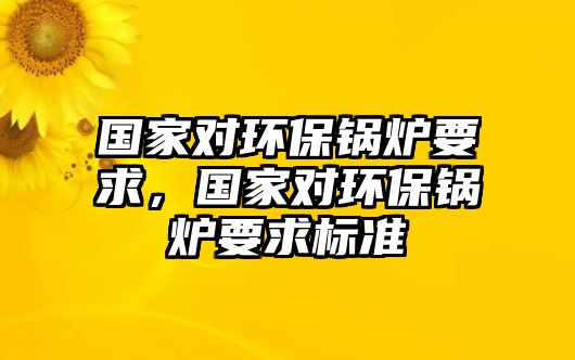 國家對環(huán)保鍋爐要求，國家對環(huán)保鍋爐要求標(biāo)準(zhǔn)