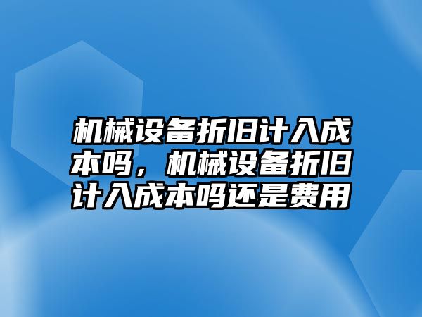 機(jī)械設(shè)備折舊計(jì)入成本嗎，機(jī)械設(shè)備折舊計(jì)入成本嗎還是費(fèi)用